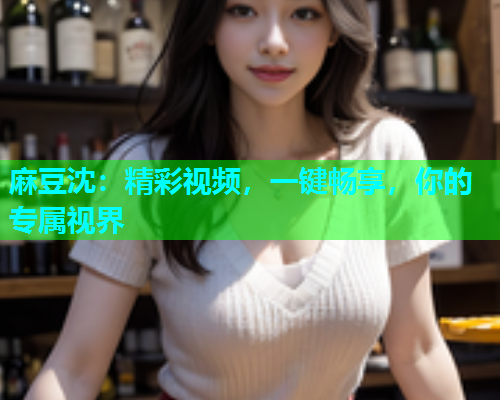 麻豆沈：精彩视频，一键畅享，你的专属视界