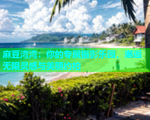 麻豆湾湾：你的专属摄影乐园，邂逅无限灵感与美丽约拍