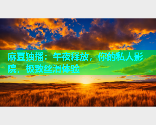 麻豆独播：午夜释放，你的私人影院，极致丝滑体验