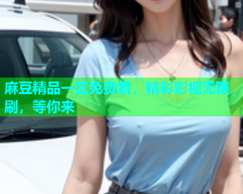 麻豆精品一区免费看，精彩影视无限刷，等你来