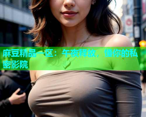 麻豆精品一区：午夜释放，懂你的私密影院