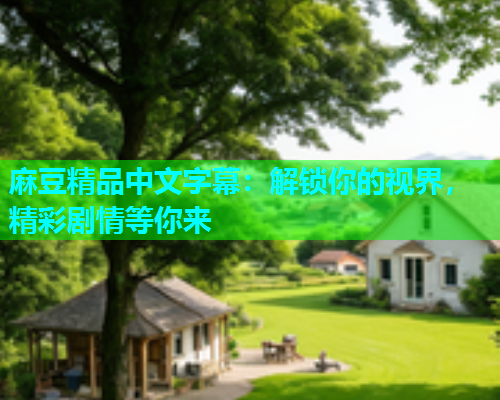 麻豆精品中文字幕：解锁你的视界，精彩剧情等你来