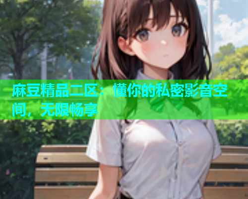 麻豆精品二区：懂你的私密影音空间，无限畅享