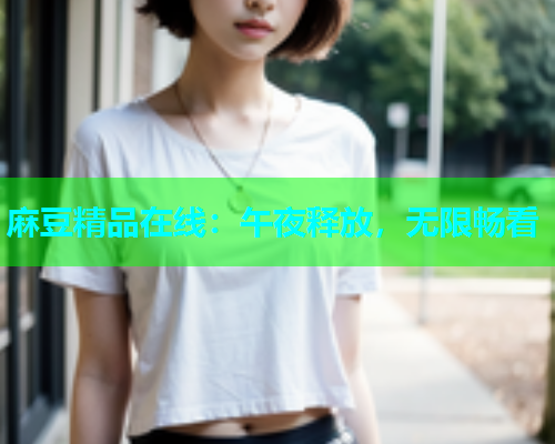 麻豆精品在线：午夜释放，无限畅看