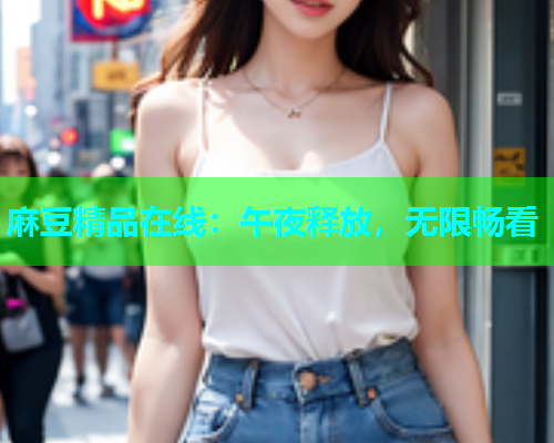 麻豆精品在线：午夜释放，无限畅看