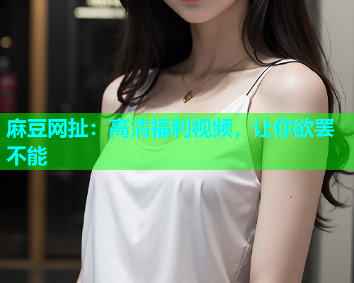 麻豆网扯：高清福利视频，让你欲罢不能