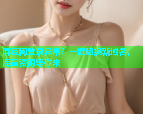 麻豆网登录异常？一键切换新域名，海量资源等你来