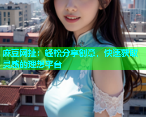 麻豆网扯：轻松分享创意，快速获取灵感的理想平台