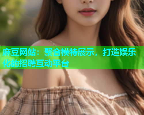麻豆网站：聚合模特展示，打造娱乐化的招聘互动平台