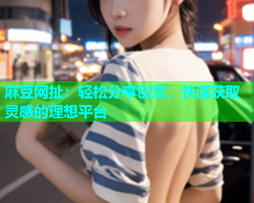 麻豆网扯：轻松分享创意，快速获取灵感的理想平台