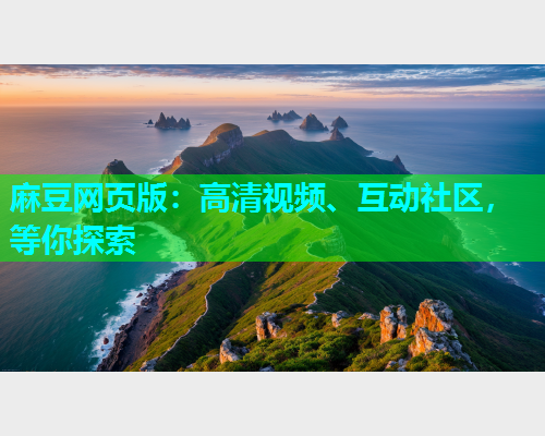 麻豆网页版：高清视频、互动社区，等你探索
