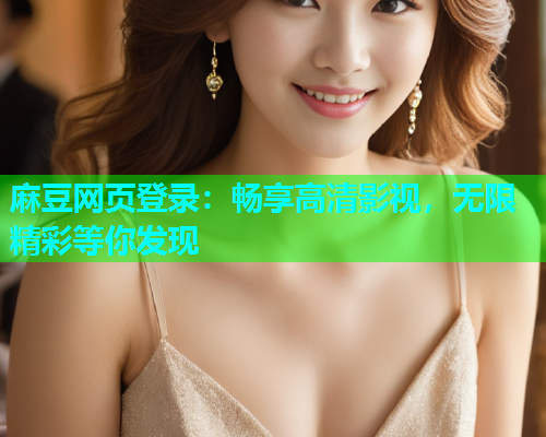 麻豆网页登录：畅享高清影视，无限精彩等你发现
