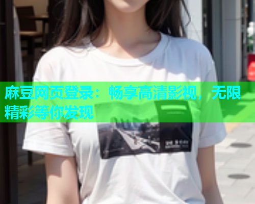 麻豆网页登录：畅享高清影视，无限精彩等你发现