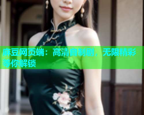 麻豆网页端：高清自制剧，无限精彩等你解锁