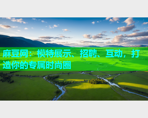 麻豆网：模特展示、招聘、互动，打造你的专属时尚圈