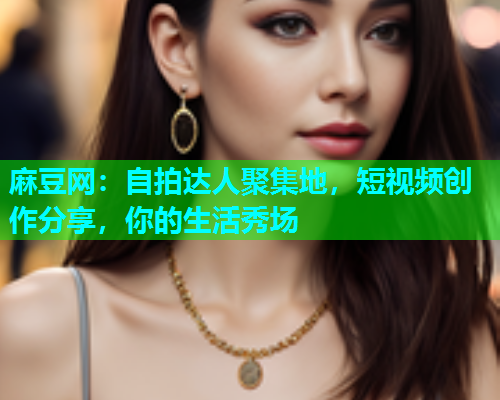 麻豆网：自拍达人聚集地，短视频创作分享，你的生活秀场