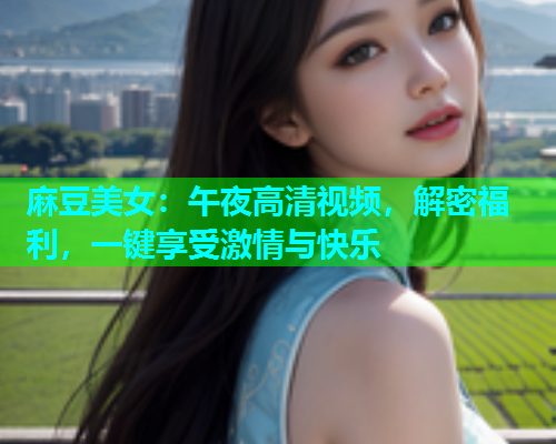 麻豆美女：午夜高清视频，解密福利，一键享受激情与快乐