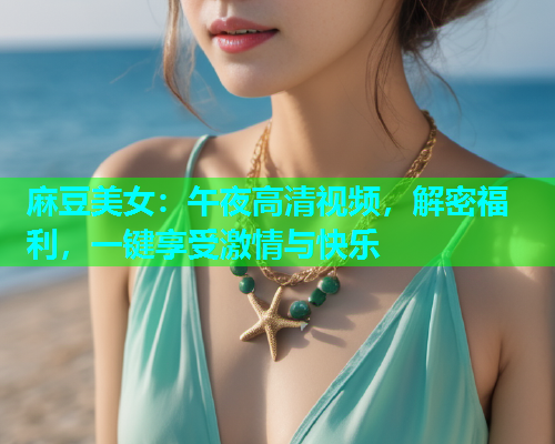 麻豆美女：午夜高清视频，解密福利，一键享受激情与快乐