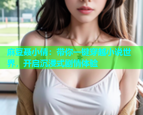 麻豆聂小倩：带你一键穿越小说世界，开启沉浸式剧情体验