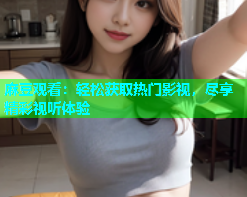麻豆观看：轻松获取热门影视，尽享精彩视听体验