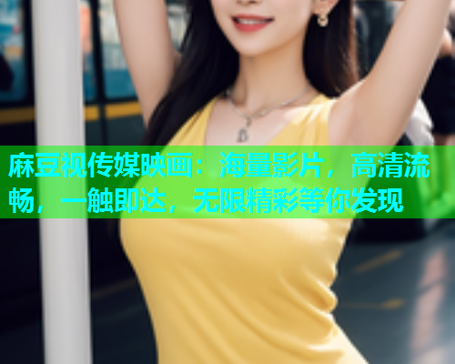 麻豆视传媒映画：海量影片，高清流畅，一触即达，无限精彩等你发现