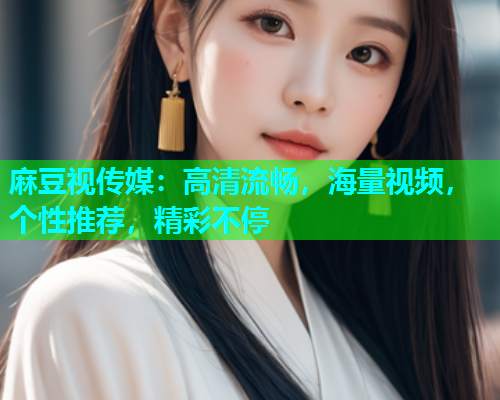 麻豆视传媒：高清流畅，海量视频，个性推荐，精彩不停