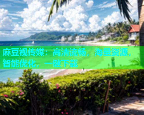 麻豆视传媒：高清流畅，海量资源，智能优化，一键下载