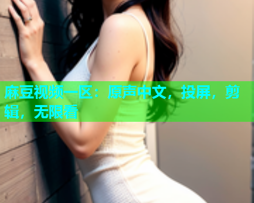 麻豆视频一区：原声中文，投屏，剪辑，无限看