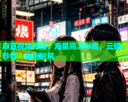 麻豆视频传媒：海量高清影视，云播秒看，告别剧荒