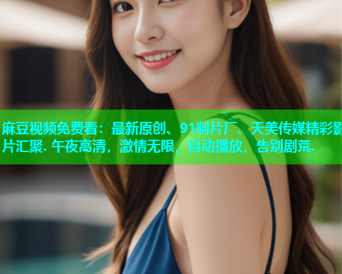 麻豆视频免费看：最新原创、91制片厂、天美传媒精彩影片汇聚. 午夜高清，激情无限，自动播放，告别剧荒.