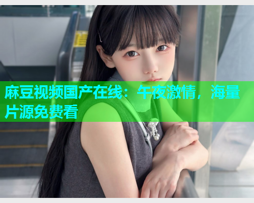麻豆视频国产在线：午夜激情，海量片源免费看