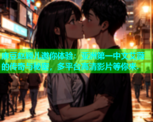 麻豆赵颖儿邀你体验：亚洲第一中文艾薇的传奇与秘密，多平台高清影片等你来.