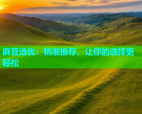 麻豆选优：精准推荐，让你的选择更轻松