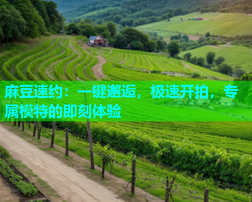 麻豆速约：一键邂逅，极速开拍，专属模特的即刻体验