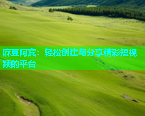 麻豆阿宾：轻松创建与分享精彩短视频的平台