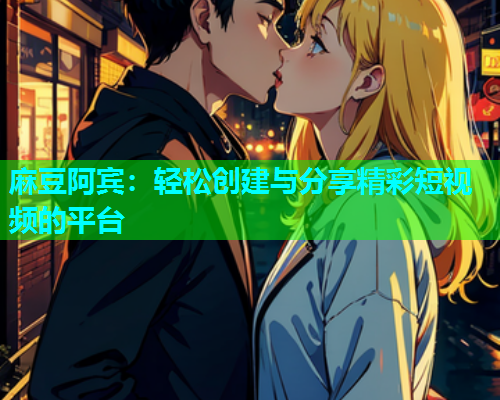 麻豆阿宾：轻松创建与分享精彩短视频的平台