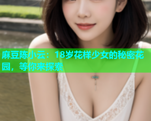 麻豆陈小云：18岁花样少女的秘密花园，等你来探索