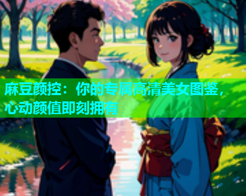麻豆颜控：你的专属高清美女图鉴，心动颜值即刻拥有