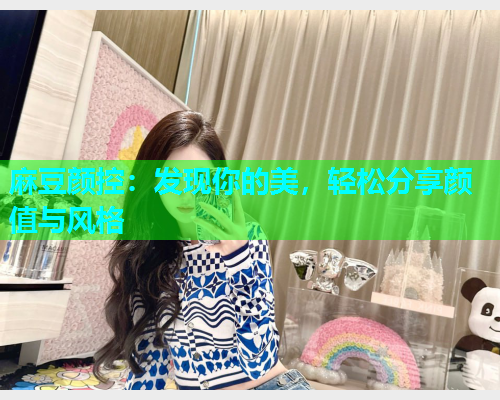 麻豆颜控：发现你的美，轻松分享颜值与风格