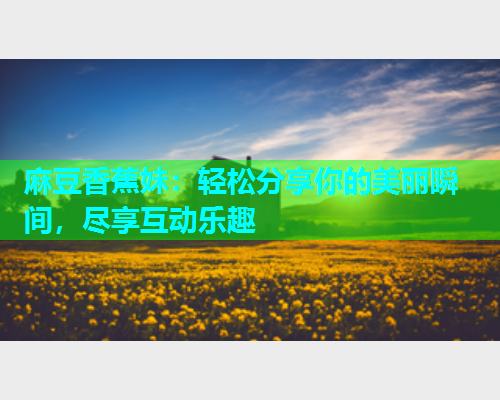 麻豆香蕉妹：轻松分享你的美丽瞬间，尽享互动乐趣