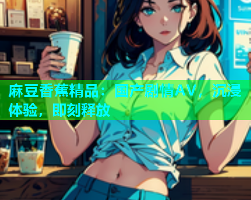 麻豆香蕉精品：国产剧情AV，沉浸体验，即刻释放