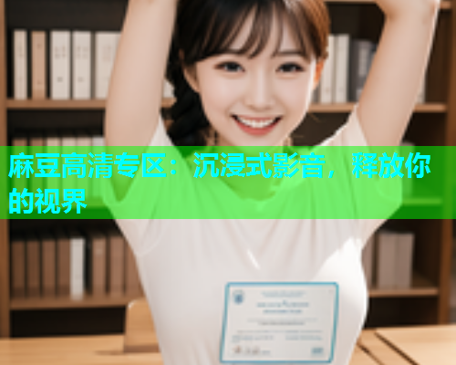 麻豆高清专区：沉浸式影音，释放你的视界