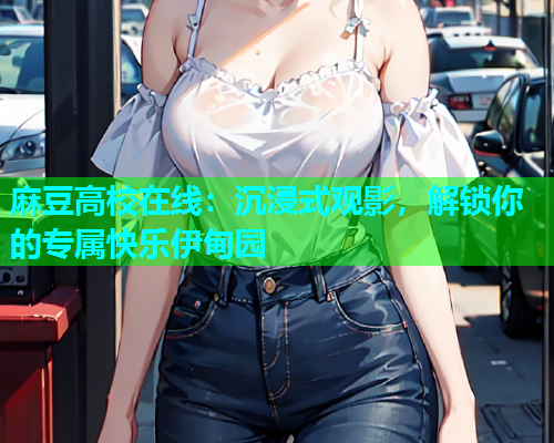 麻豆高校在线：沉浸式观影，解锁你的专属快乐伊甸园