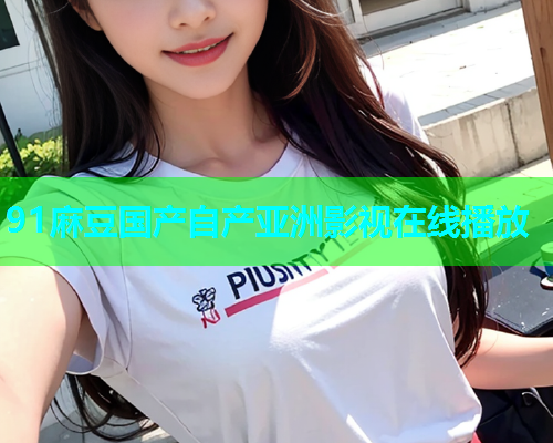 91麻豆国产自产亚洲影视在线播放