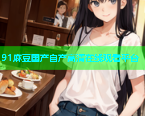 91麻豆国产自产高清在线观看平台