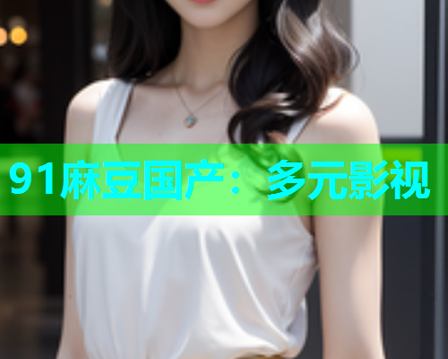 91麻豆国产：多元影视