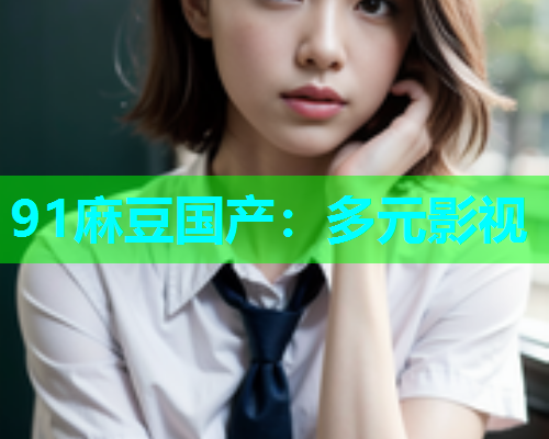 91麻豆国产：多元影视