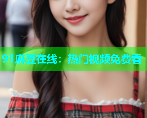 91麻豆在线：热门视频免费看