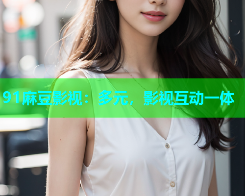 91麻豆影视：多元，影视互动一体