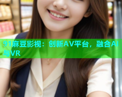 91麻豆影视：创新AV平台，融合AI与VR